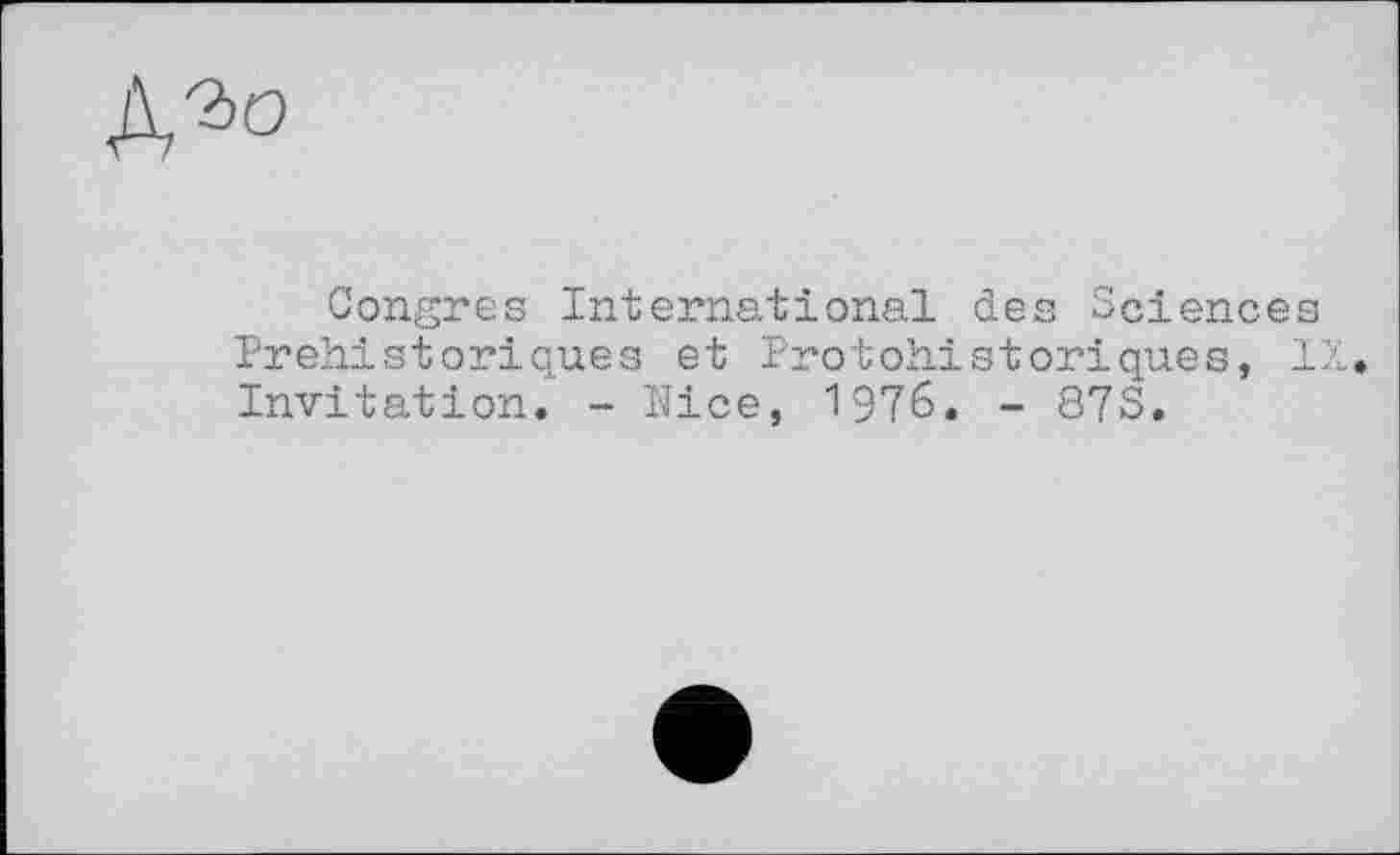 ﻿№>о
Congres International des Sciences Préhistoriques et Protohistoriques, IX Invitation. - Nice, 1976. - 87S.